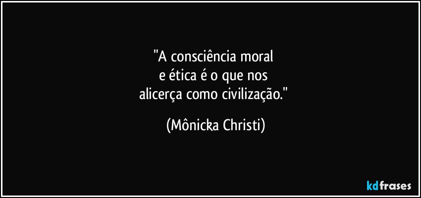 "A consciência moral 
e ética é o que nos 
alicerça  como civilização." (Mônicka Christi)