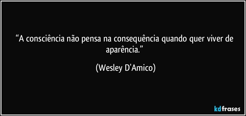 “A consciência não pensa na consequência quando quer viver de aparência.” (Wesley D'Amico)