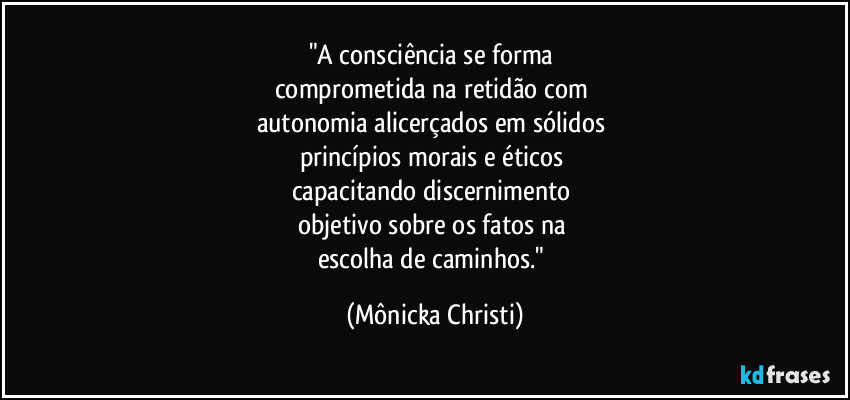 "A consciência se forma 
comprometida na retidão com 
autonomia alicerçados em sólidos 
princípios morais e éticos 
capacitando discernimento 
objetivo sobre os fatos na 
escolha de caminhos." (Mônicka Christi)