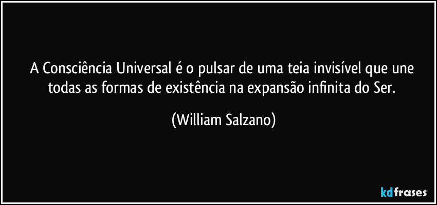 A Consciência Universal é o pulsar de uma teia invisível que une todas as formas de existência na expansão infinita do Ser. (William Salzano)