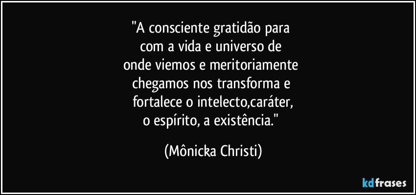 "A consciente gratidão para
com a vida e universo de
onde viemos e meritoriamente
chegamos nos transforma e
fortalece o intelecto,caráter,
o espírito, a existência." (Mônicka Christi)