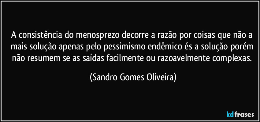 A consistência do menosprezo decorre a razão por coisas que não a mais solução apenas pelo pessimismo endêmico és a solução porém não resumem se as saídas facilmente ou razoavelmente complexas. (Sandro Gomes Oliveira)