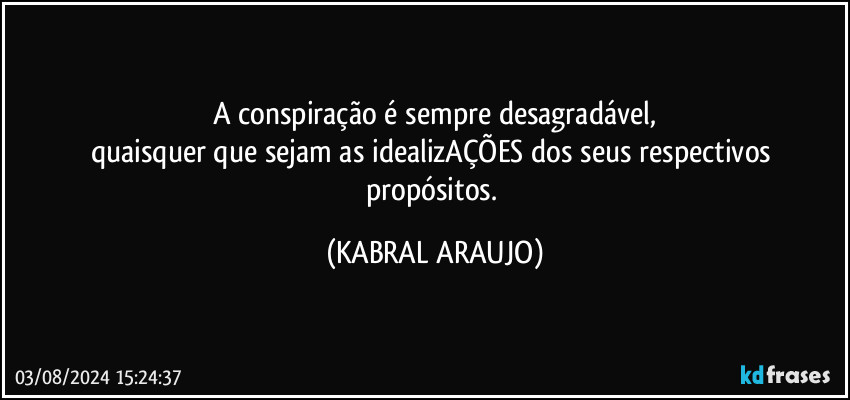 A conspiração é sempre desagradável,
quaisquer que sejam as idealizAÇÕES dos seus respectivos propósitos. (KABRAL ARAUJO)