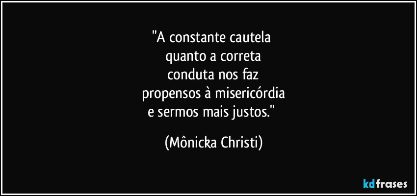 "A constante cautela 
quanto a correta
 conduta nos faz 
propensos à misericórdia
e sermos mais justos." (Mônicka Christi)