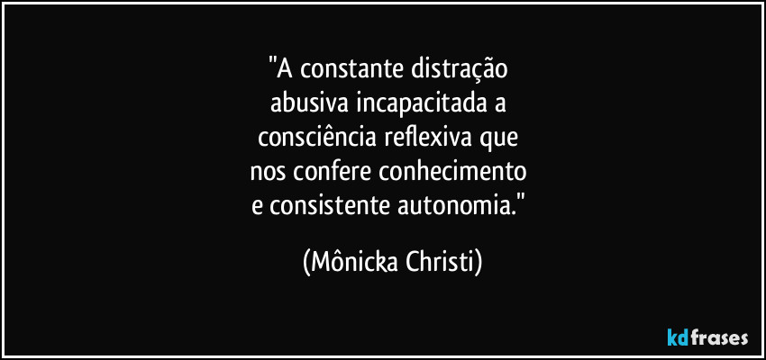 "A constante distração
abusiva incapacitada a
consciência reflexiva que
nos confere conhecimento
e consistente autonomia." (Mônicka Christi)