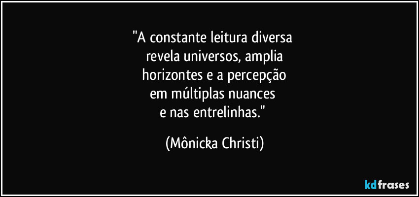 "A constante leitura diversa 
revela universos, amplia
 horizontes e a percepção 
em múltiplas nuances 
e nas entrelinhas." (Mônicka Christi)