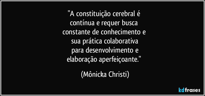 "A constituição cerebral é 
contínua e requer busca 
constante de conhecimento e 
sua prática colaborativa
para desenvolvimento e
elaboração aperfeiçoante." (Mônicka Christi)