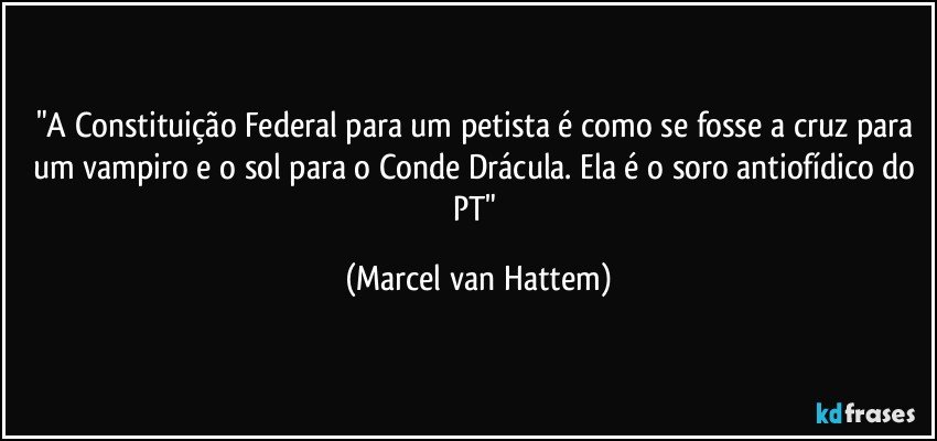 "A Constituição Federal para um petista é como se fosse a cruz para um vampiro e o sol para o Conde Drácula. Ela é o soro antiofídico do PT" (Marcel van Hattem)