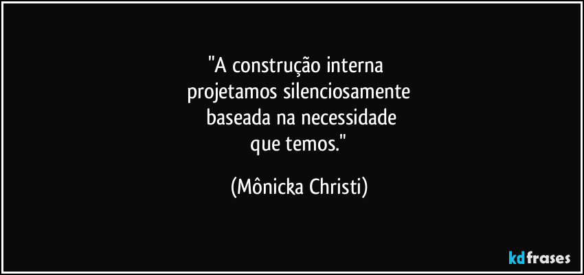 "A construção interna 
projetamos silenciosamente
 baseada na necessidade
 que temos." (Mônicka Christi)