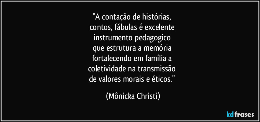 "A contação de histórias, 
contos, fábulas  é excelente 
instrumento pedagogico 
que estrutura a memória 
fortalecendo em família a 
coletividade na transmissão 
de valores morais e éticos." (Mônicka Christi)