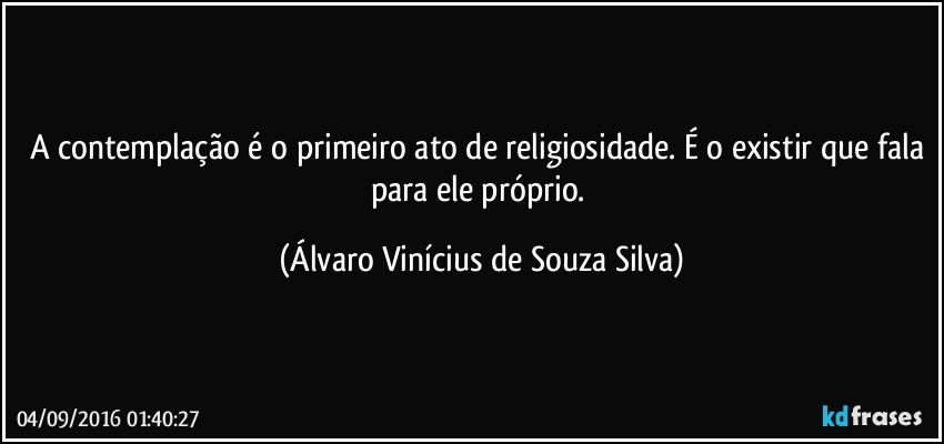 A contemplação é o primeiro ato de religiosidade. É o existir que fala para ele próprio. (Álvaro Vinícius de Souza Silva)