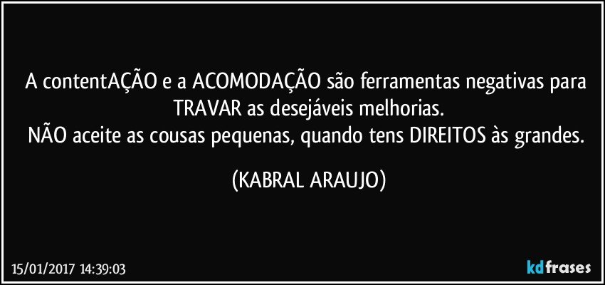 A contentAÇÃO e a ACOMODAÇÃO são ferramentas negativas para TRAVAR as desejáveis melhorias.
NÃO aceite as cousas pequenas, quando tens DIREITOS às grandes. (KABRAL ARAUJO)