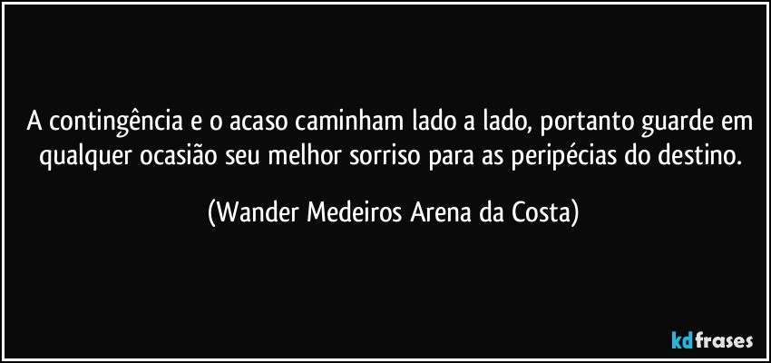 A contingência e o acaso caminham lado a lado, portanto guarde em qualquer ocasião seu melhor sorriso para as peripécias do destino. (Wander Medeiros Arena da Costa)