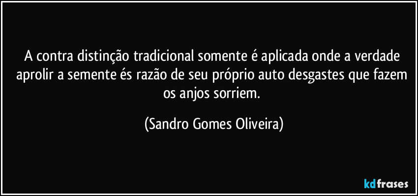 A contra distinção tradicional somente é aplicada onde a verdade aprolir a semente és razão de seu próprio auto desgastes que fazem os anjos sorriem. (Sandro Gomes Oliveira)