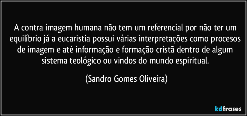 A contra imagem humana não tem um referencial por não ter um equilíbrio já a eucaristia possui várias interpretações como procesos de imagem e até informação e formação cristã dentro de algum sistema teológico ou vindos do mundo espiritual. (Sandro Gomes Oliveira)