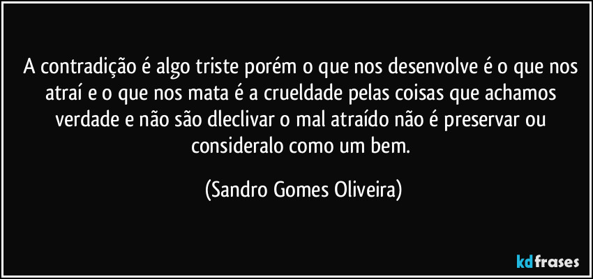 A contradição é algo triste porém o que nos desenvolve é o que nos atraí e o que nos mata é a crueldade pelas coisas que achamos verdade e não são dleclivar o mal atraído não é preservar ou consideralo como um bem. (Sandro Gomes Oliveira)