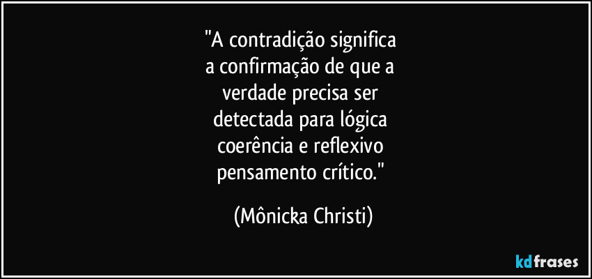 "A contradição significa 
a confirmação de que a 
verdade precisa ser 
detectada para lógica 
coerência e reflexivo 
pensamento crítico." (Mônicka Christi)