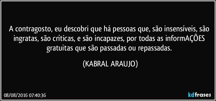 A contragosto,  eu descobri que há pessoas que, são insensíveis, são ingratas, são críticas, e são incapazes,  por todas as informAÇÕES gratuitas que são passadas ou repassadas. (KABRAL ARAUJO)