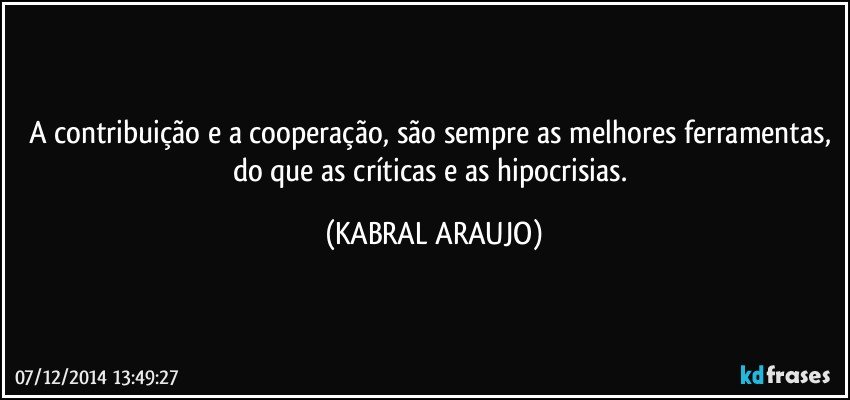 A contribuição e a cooperação, são sempre as melhores ferramentas, do que as críticas e as hipocrisias. (KABRAL ARAUJO)