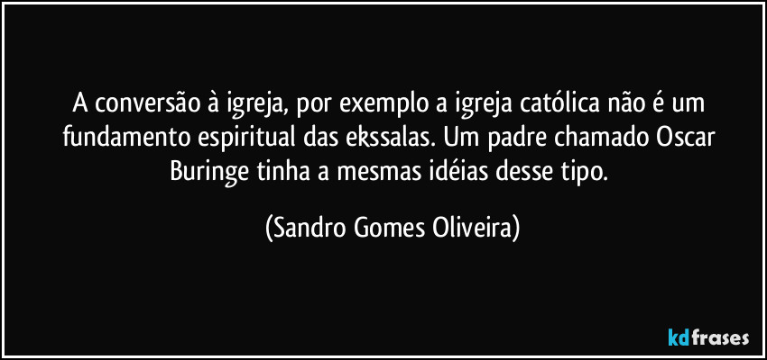 A conversão à igreja, por exemplo a igreja católica não é um fundamento espiritual das ekssalas. Um padre chamado Oscar Buringe tinha a mesmas idéias desse tipo. (Sandro Gomes Oliveira)