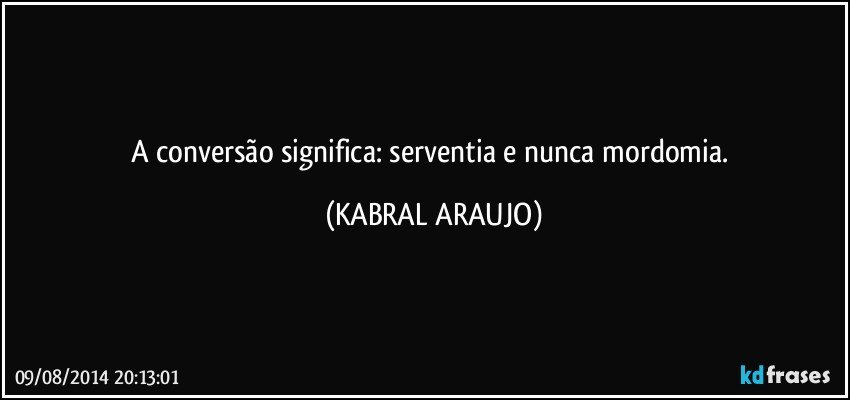 A conversão significa: serventia e nunca mordomia. (KABRAL ARAUJO)