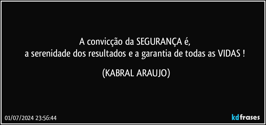 A convicção da SEGURANÇA é, 
a serenidade dos resultados e a garantia de todas as VIDAS ! (KABRAL ARAUJO)