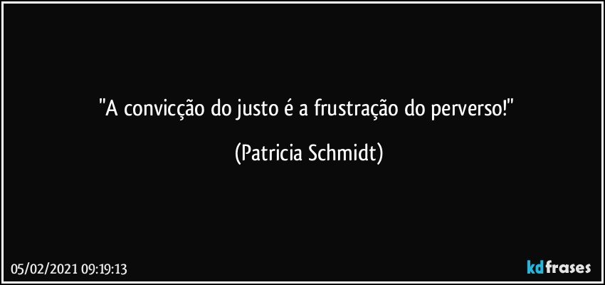 "A  convicção do justo é a frustração do perverso!" (Patricia Schmidt)