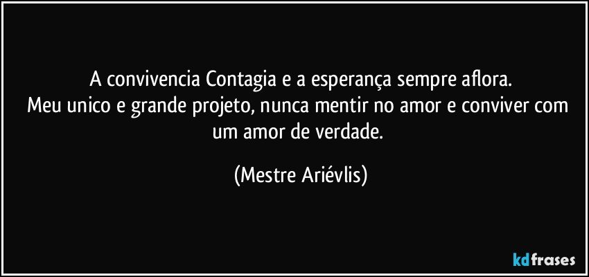 A convivencia Contagia e a esperança sempre aflora.
Meu unico e grande projeto, nunca mentir no amor e conviver com um amor de verdade. (Mestre Ariévlis)