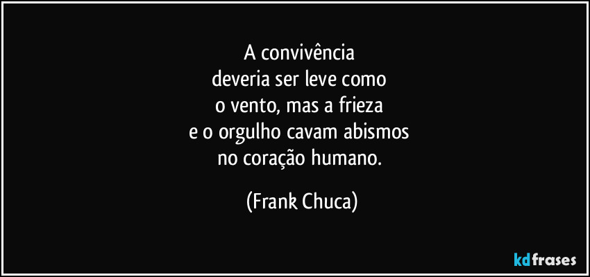 A convivência 
deveria ser leve como 
o vento, mas a frieza 
e o orgulho cavam abismos 
no coração humano. (Frank Chuca)