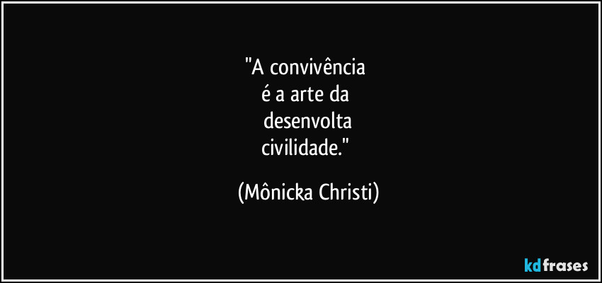 "A convivência 
é a arte da 
desenvolta
civilidade." (Mônicka Christi)