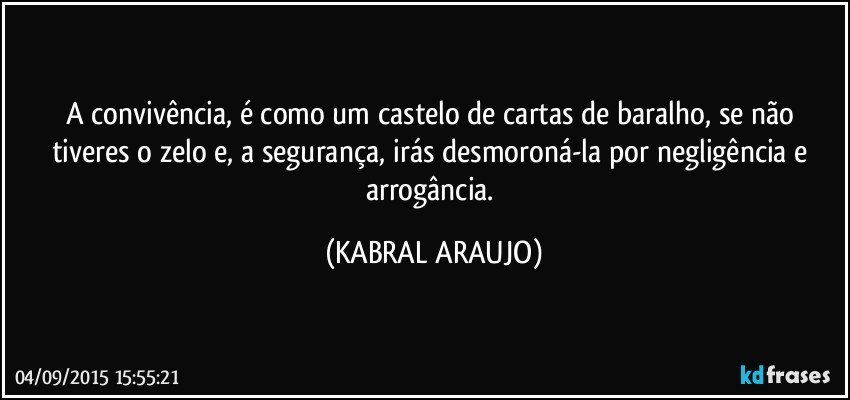 A convivência, é como um castelo de cartas de baralho,  se não tiveres o zelo e, a segurança, irás desmoroná-la por negligência e arrogância. (KABRAL ARAUJO)