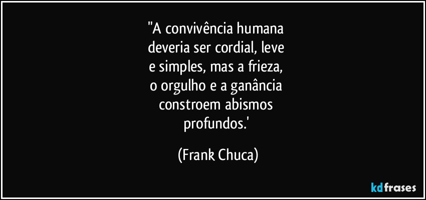 "A convivência humana 
deveria ser cordial, leve 
e simples, mas a frieza, 
o orgulho e a ganância 
constroem abismos 
profundos.' (Frank Chuca)