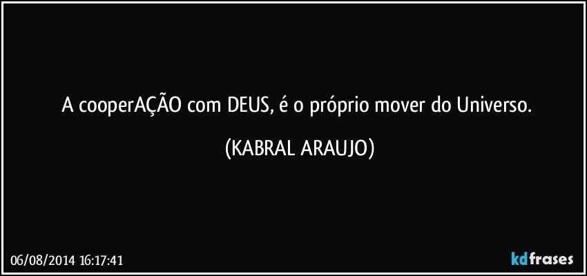 A cooperAÇÃO com DEUS, é o próprio mover do Universo. (KABRAL ARAUJO)