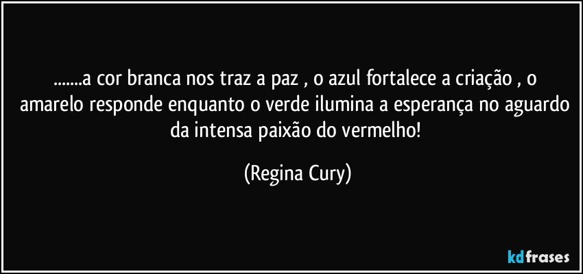 ...a cor branca nos traz a paz , o  azul  fortalece a criação , o amarelo responde enquanto o verde ilumina a esperança no aguardo da intensa paixão do vermelho! (Regina Cury)