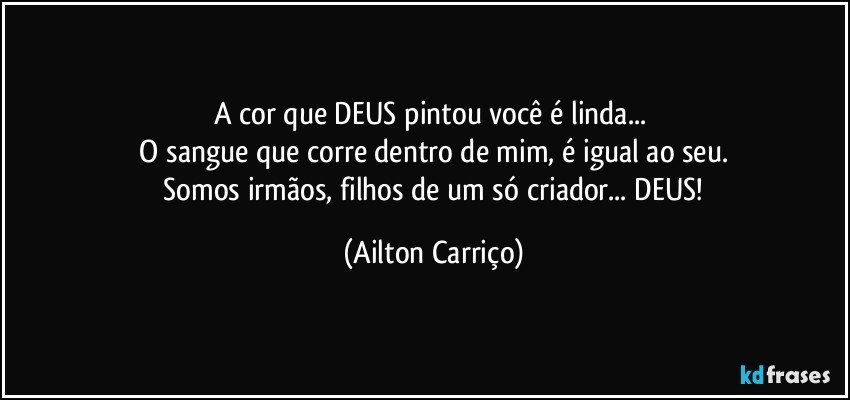 A cor que DEUS pintou você é linda... 
 O sangue que corre dentro de mim, é igual ao seu. 
 Somos irmãos, filhos de um só criador... DEUS! (Ailton Carriço)