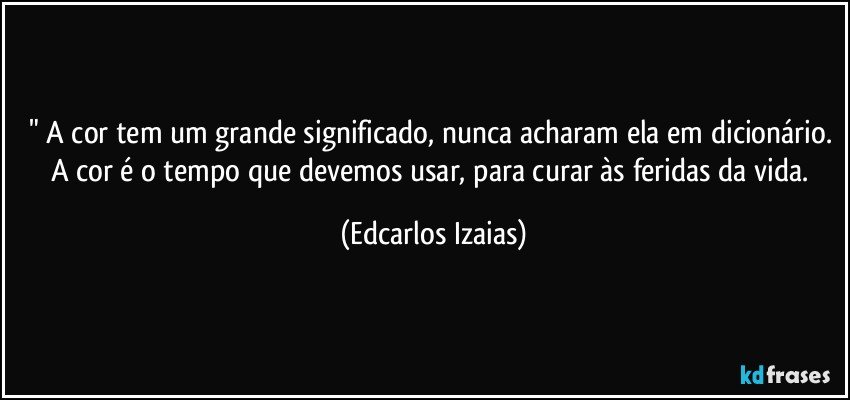 " A cor tem um grande significado, nunca acharam ela em dicionário. A cor é o tempo que devemos usar, para curar às feridas da vida. (Edcarlos Izaias)