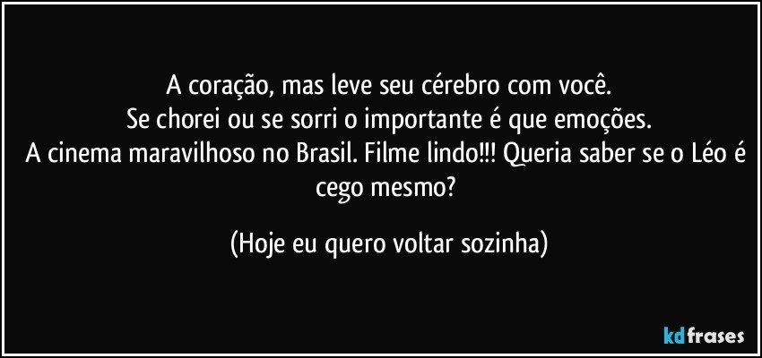 A coração, mas leve seu cérebro com você.
Se chorei ou se sorri o importante é que emoções.
A cinema maravilhoso no Brasil. Filme lindo!!! Queria saber se o Léo é cego mesmo? (Hoje eu quero voltar sozinha)