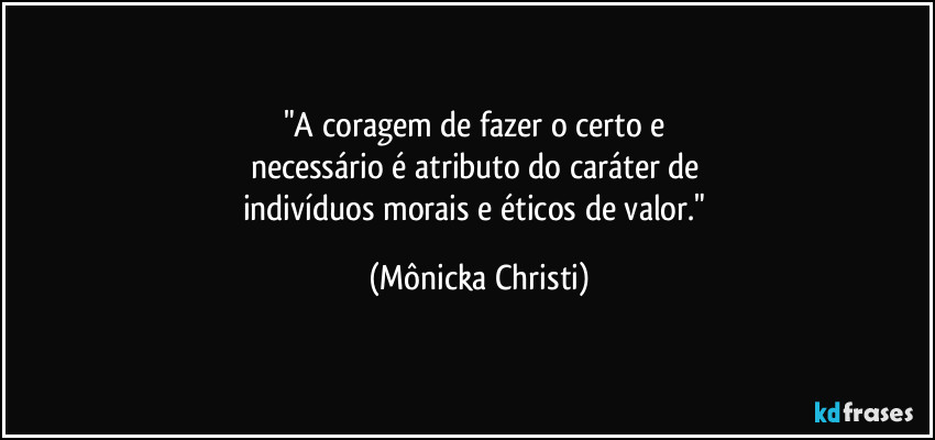 "A coragem de fazer o certo e 
necessário é atributo do caráter de 
indivíduos morais e éticos de valor." (Mônicka Christi)