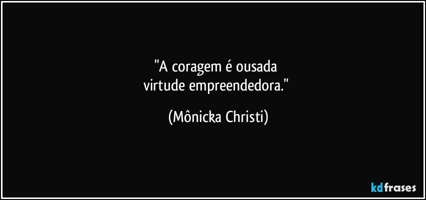 "A coragem é ousada 
virtude empreendedora." (Mônicka Christi)