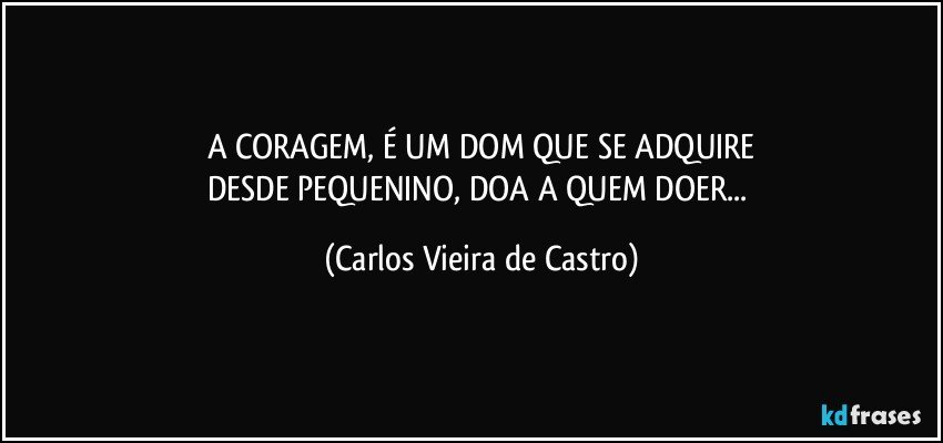 A CORAGEM, É UM DOM QUE SE ADQUIRE
DESDE PEQUENINO, DOA A QUEM DOER... (Carlos Vieira de Castro)