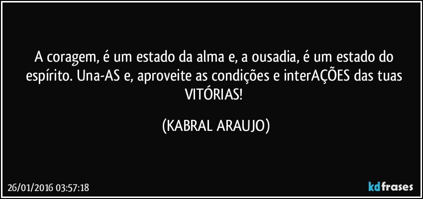 A coragem, é um estado da alma e, a ousadia,  é um estado do espírito. Una-AS e, aproveite as condições e interAÇÕES das tuas VITÓRIAS! (KABRAL ARAUJO)