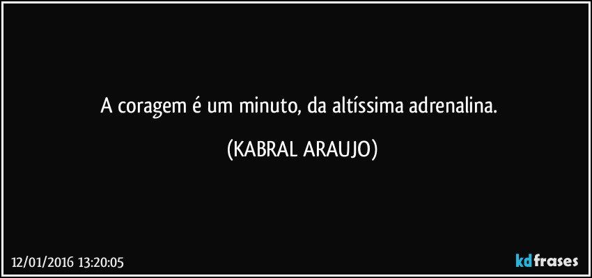 A coragem é um minuto, da altíssima adrenalina. (KABRAL ARAUJO)