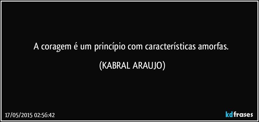 A coragem é um princípio com características amorfas. (KABRAL ARAUJO)