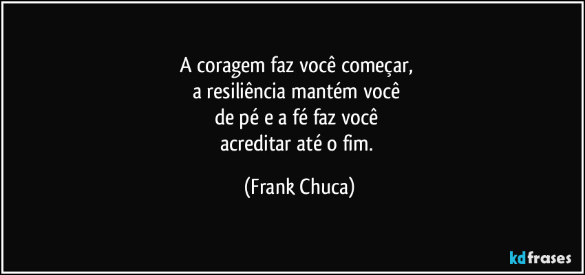 A coragem faz você começar, 
a resiliência mantém você 
de pé e a fé faz você 
acreditar até o fim. (Frank Chuca)