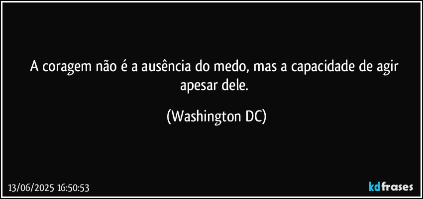 A coragem não é a ausência do medo, mas a capacidade de agir apesar dele. (Washington DC)