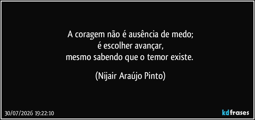 A coragem não é ausência de medo;
é escolher avançar,
mesmo sabendo que o temor existe. (Nijair Araújo Pinto)
