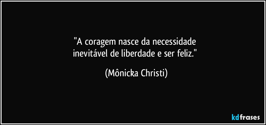 "A coragem nasce da necessidade 
inevitável de liberdade e ser feliz." (Mônicka Christi)