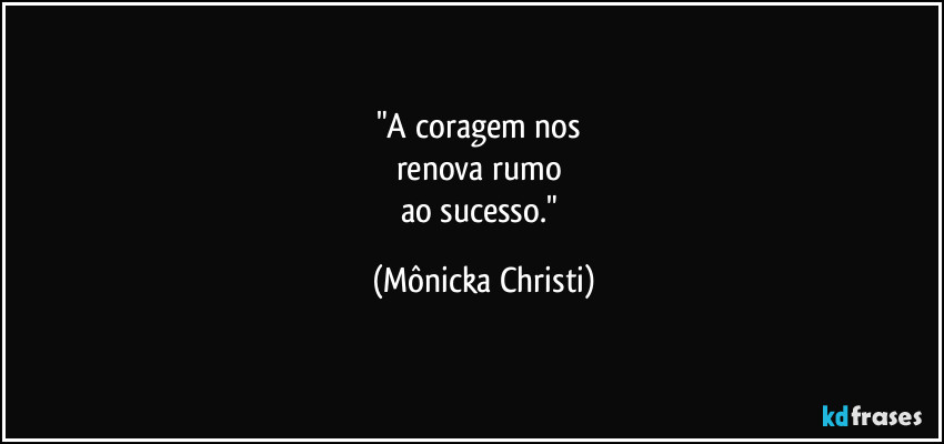 "A coragem nos
renova rumo
ao sucesso." (Mônicka Christi)