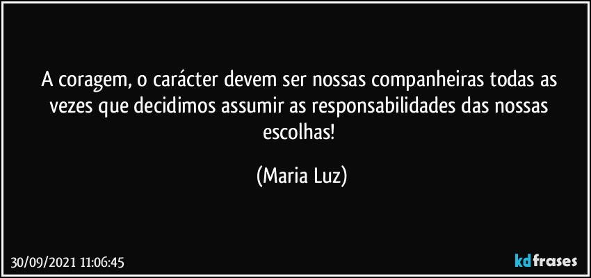 A coragem, o carácter devem ser nossas companheiras todas as vezes que decidimos assumir as responsabilidades das nossas escolhas! (Maria Luz)