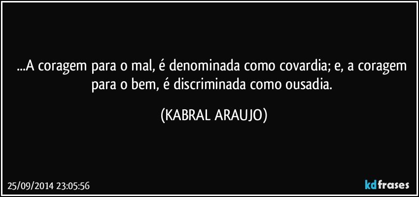 ...A coragem para o mal, é denominada como covardia; e, a coragem para o bem, é discriminada como ousadia. (KABRAL ARAUJO)